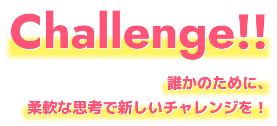 Challenge!!誰かのために、柔軟な思考で新しいチャレンジを！